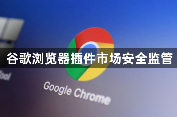 谷歌浏览器插件市场安全监管1