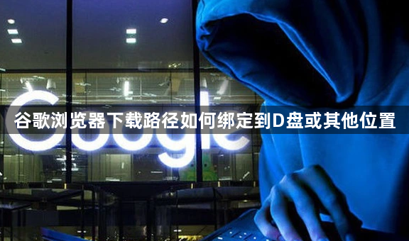 谷歌浏览器下载路径如何绑定到D盘或其他位置1