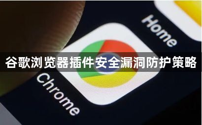 谷歌浏览器插件安全漏洞防护策略1