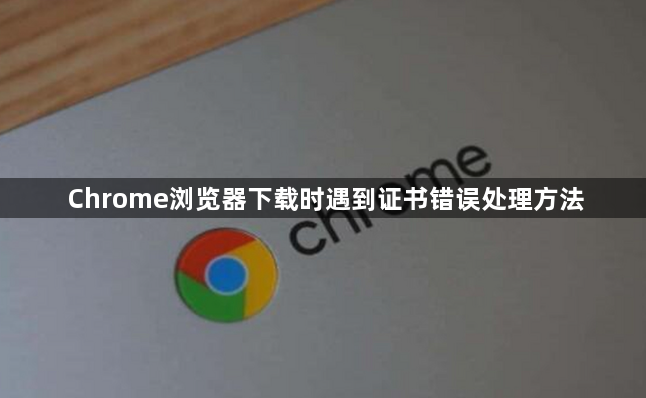 Chrome浏览器下载时遇到证书错误处理方法1