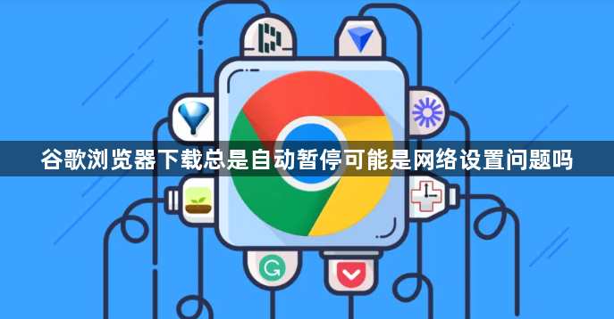 谷歌浏览器下载总是自动暂停可能是网络设置问题吗1