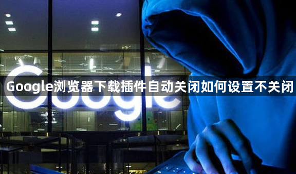 Google浏览器下载插件自动关闭如何设置不关闭1