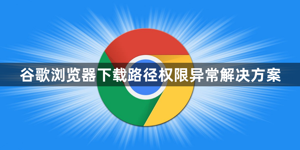 谷歌浏览器下载路径权限异常解决方案1