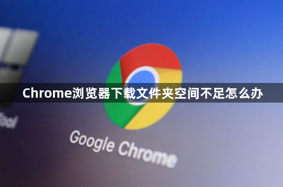 Chrome浏览器下载文件夹空间不足怎么办1