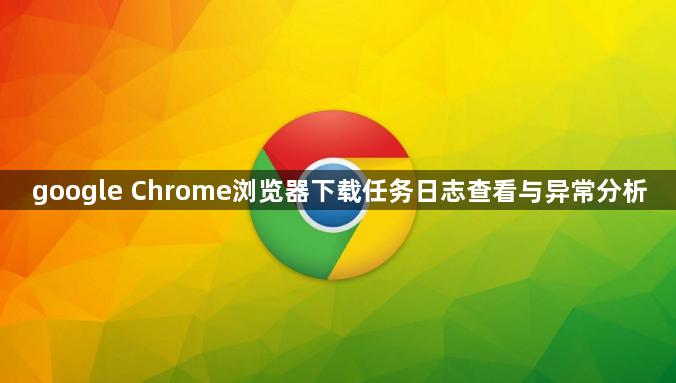 google Chrome浏览器下载任务日志查看与异常分析1