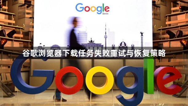 谷歌浏览器下载任务失败重试与恢复策略1
