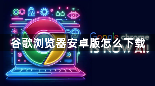 谷歌浏览器安卓版怎么下载1
