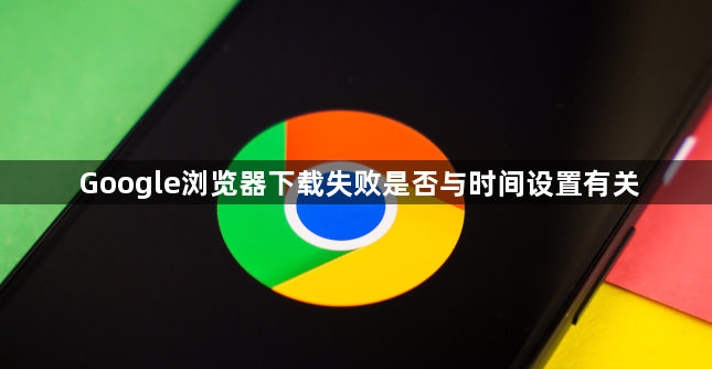 Google浏览器下载失败是否与时间设置有关1