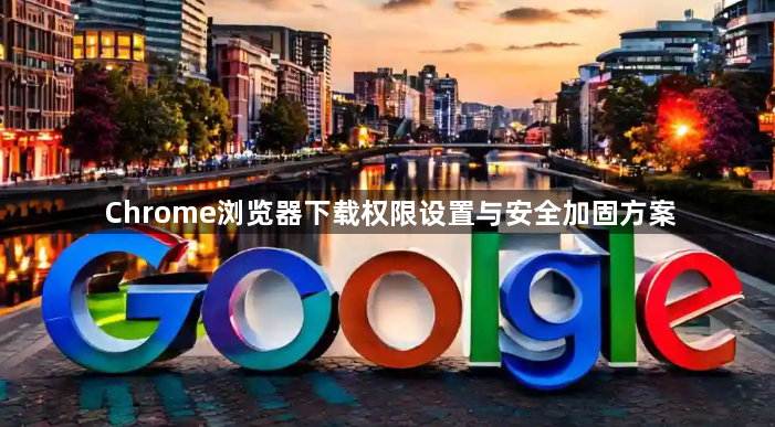 Chrome浏览器下载权限设置与安全加固方案1