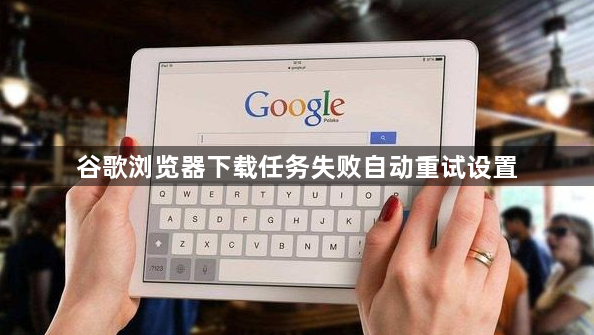 谷歌浏览器下载任务失败自动重试设置1