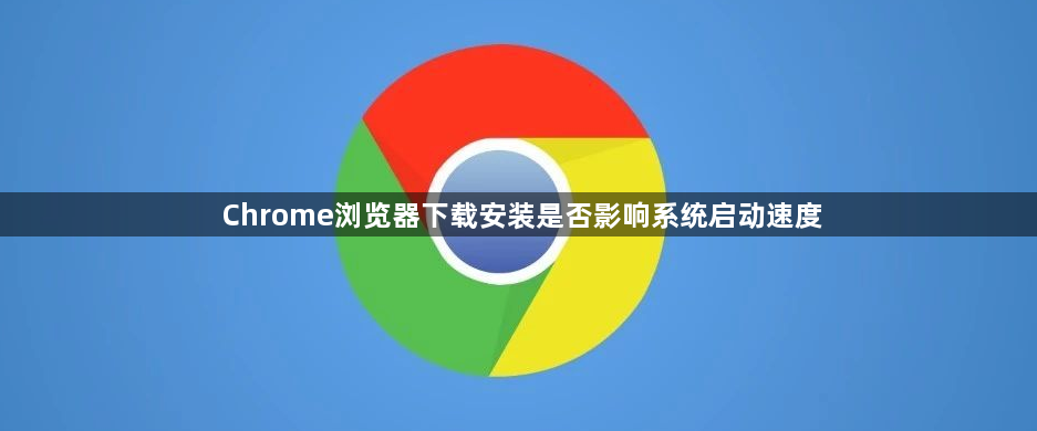 Chrome浏览器下载安装是否影响系统启动速度1