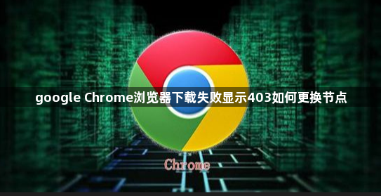 google Chrome浏览器下载失败显示403如何更换节点1