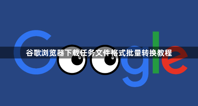 谷歌浏览器下载任务文件格式批量转换教程1