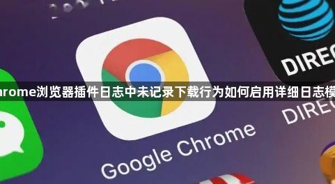 Chrome浏览器插件日志中未记录下载行为如何启用详细日志模式1