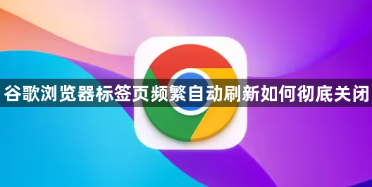 谷歌浏览器标签页频繁自动刷新如何彻底关闭1