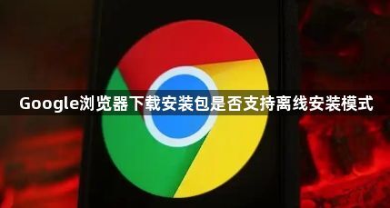 Google浏览器下载安装包是否支持离线安装模式1