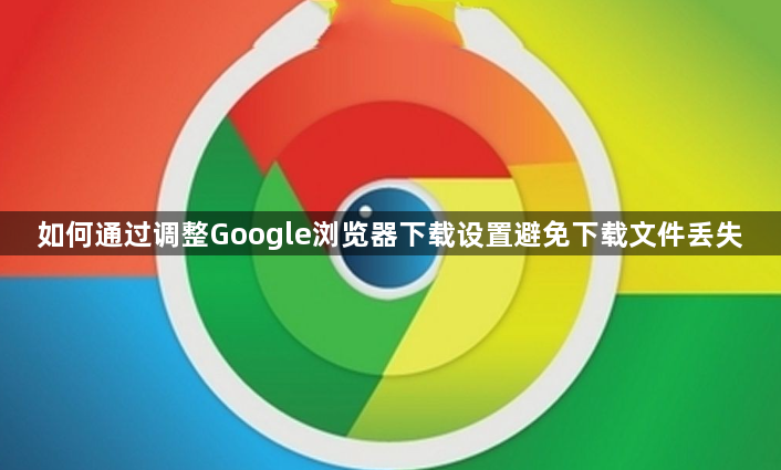 如何通过调整Google浏览器下载设置避免下载文件丢失1