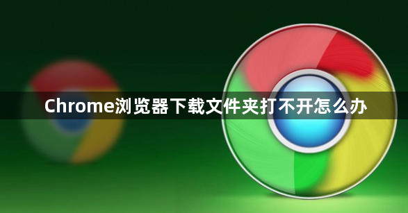 Chrome浏览器下载文件夹打不开怎么办1