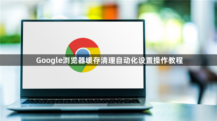 Google浏览器缓存清理自动化设置操作教程1