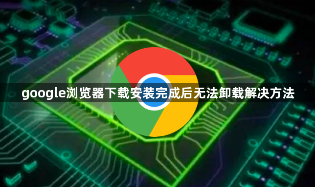 google浏览器下载安装完成后无法卸载解决方法1