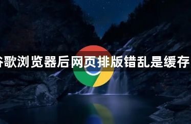 下载谷歌浏览器后网页排版错乱是缓存问题吗1