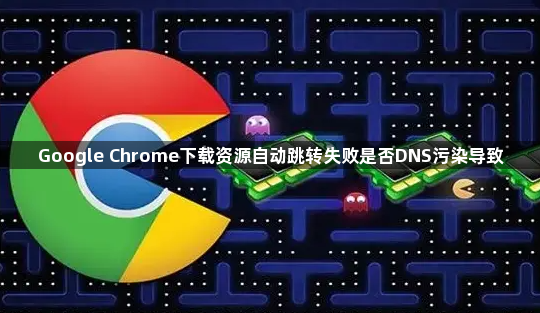Google Chrome下载资源自动跳转失败是否DNS污染导致1