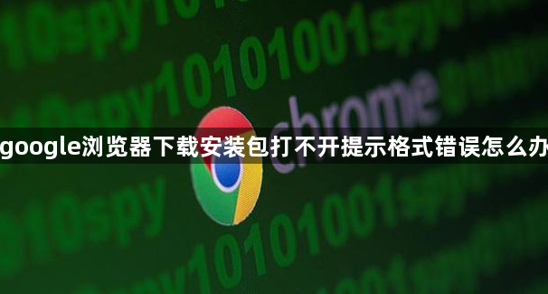 google浏览器下载安装包打不开提示格式错误怎么办1