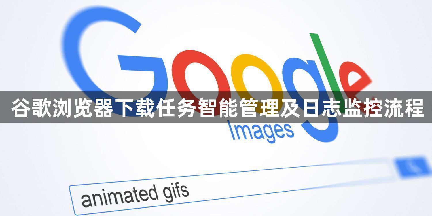 谷歌浏览器下载任务智能管理及日志监控流程1