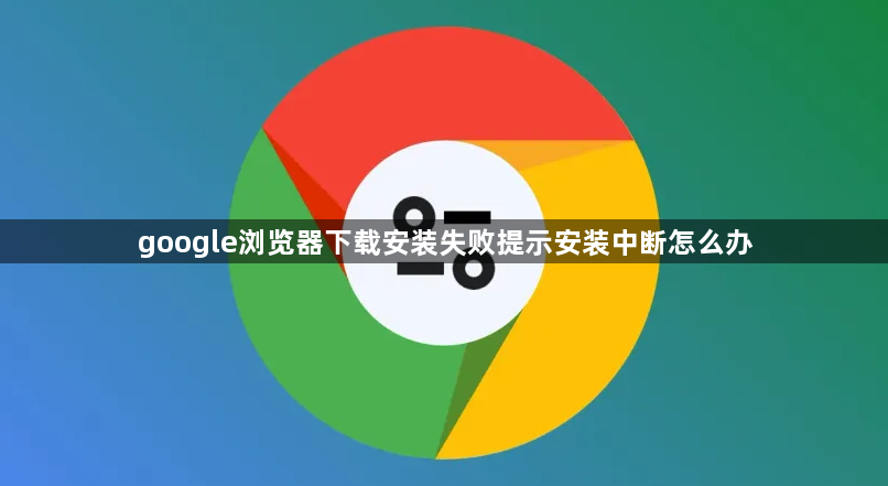 google浏览器下载安装失败提示安装中断怎么办1