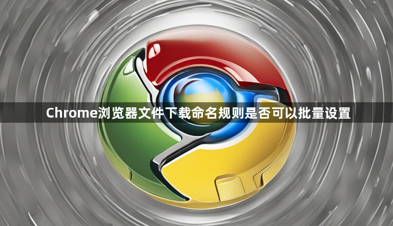 Chrome浏览器文件下载命名规则是否可以批量设置1