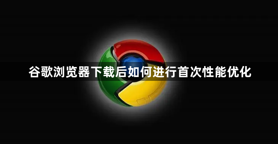 谷歌浏览器下载后如何进行首次性能优化1
