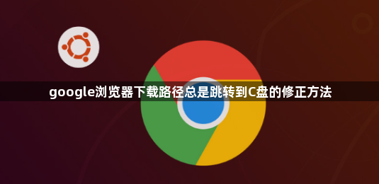 google浏览器下载路径总是跳转到C盘的修正方法1