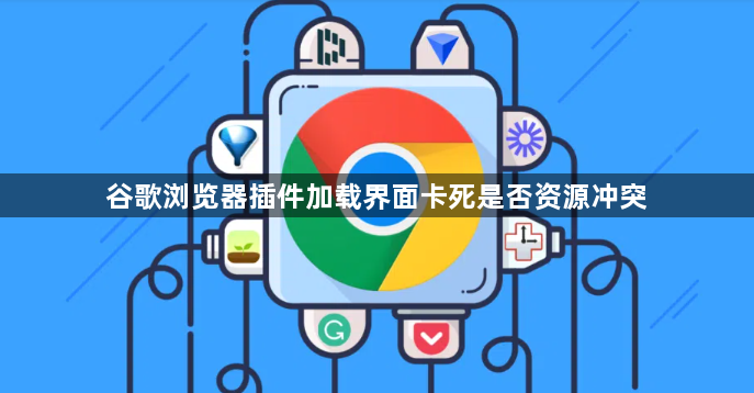 谷歌浏览器插件加载界面卡死是否资源冲突1