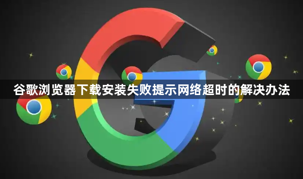 谷歌浏览器下载安装失败提示网络超时的解决办法1