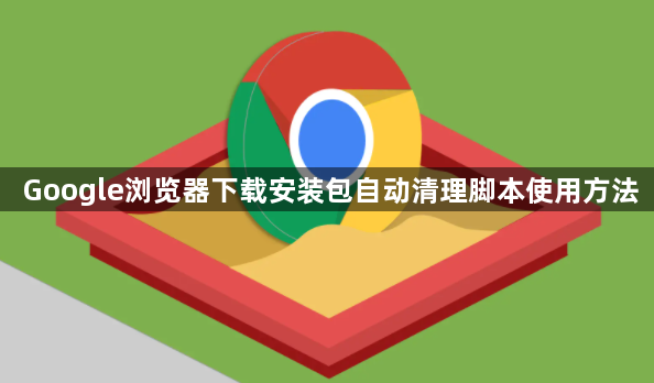 Google浏览器下载安装包自动清理脚本使用方法1