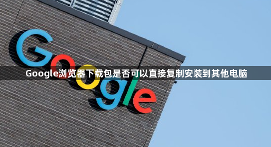 Google浏览器下载包是否可以直接复制安装到其他电脑1