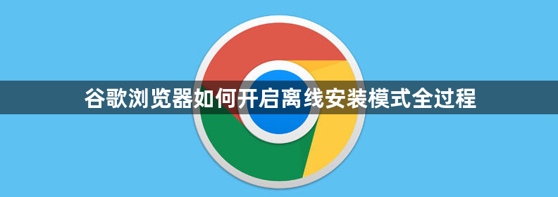 谷歌浏览器如何开启离线安装模式全过程1