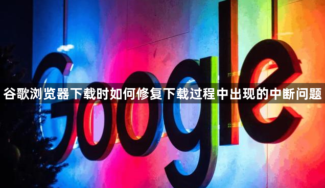 谷歌浏览器下载时如何修复下载过程中出现的中断问题1