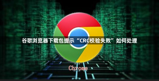 谷歌浏览器下载包提示“CRC校验失败”如何处理1
