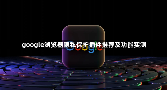 google浏览器隐私保护插件推荐及功能实测1