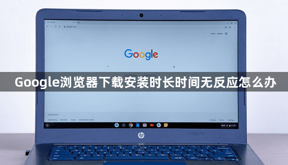 Google浏览器下载安装时长时间无反应怎么办1