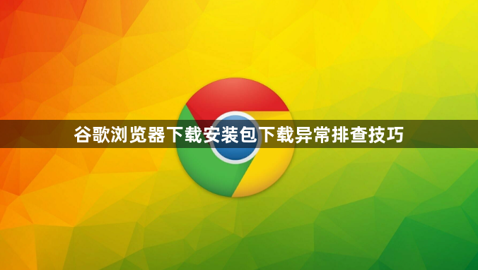 谷歌浏览器下载安装包下载异常排查技巧1