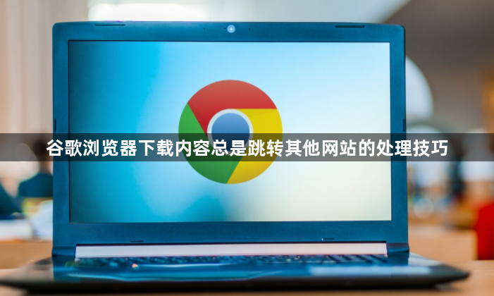 谷歌浏览器下载内容总是跳转其他网站的处理技巧1