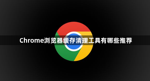 Chrome浏览器缓存清理工具有哪些推荐1