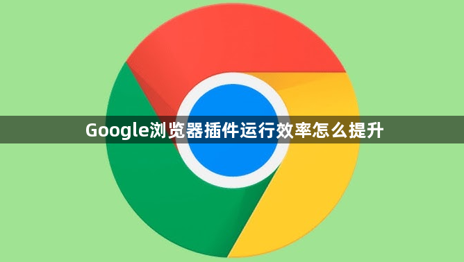 Google浏览器插件运行效率怎么提升1