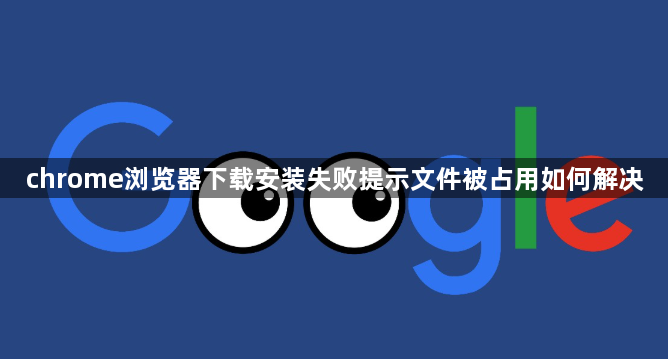 chrome浏览器下载安装失败提示文件被占用如何解决1