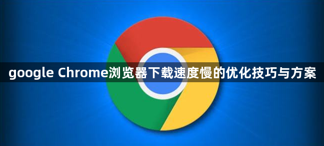 google Chrome浏览器下载速度慢的优化技巧与方案1