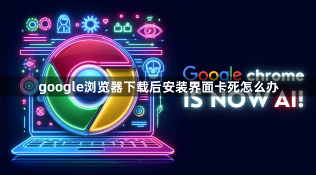google浏览器下载后安装界面卡死怎么办1