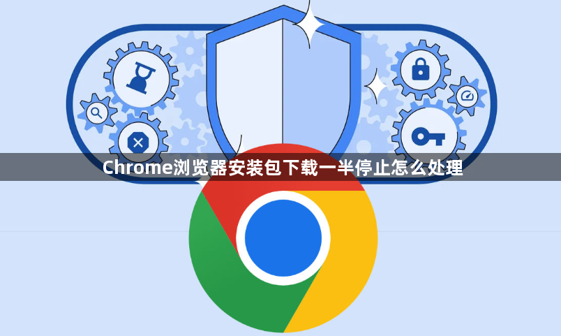 Chrome浏览器安装包下载一半停止怎么处理1