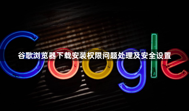 谷歌浏览器下载安装权限问题处理及安全设置1